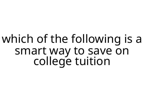 which of the following is a smart way to save on college tuition